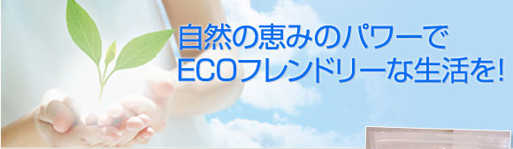 自然の恵みのパワーでECOフレンドリーな生活を! 自然の恵みのパワーでECOフレンドリーな生活を!