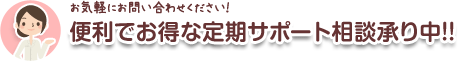 便利でお得な定期サポート相談承り中!!